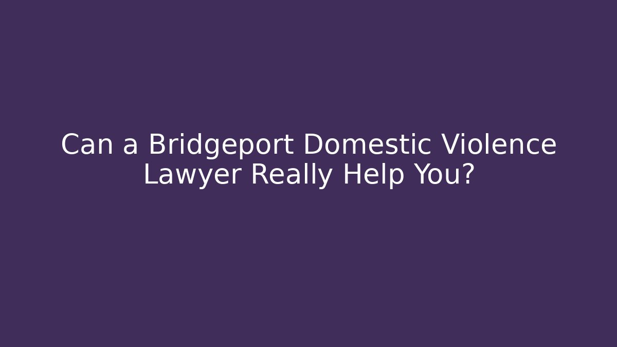 Can a Bridgeport Domestic Violence Lawyer Really Help You?
