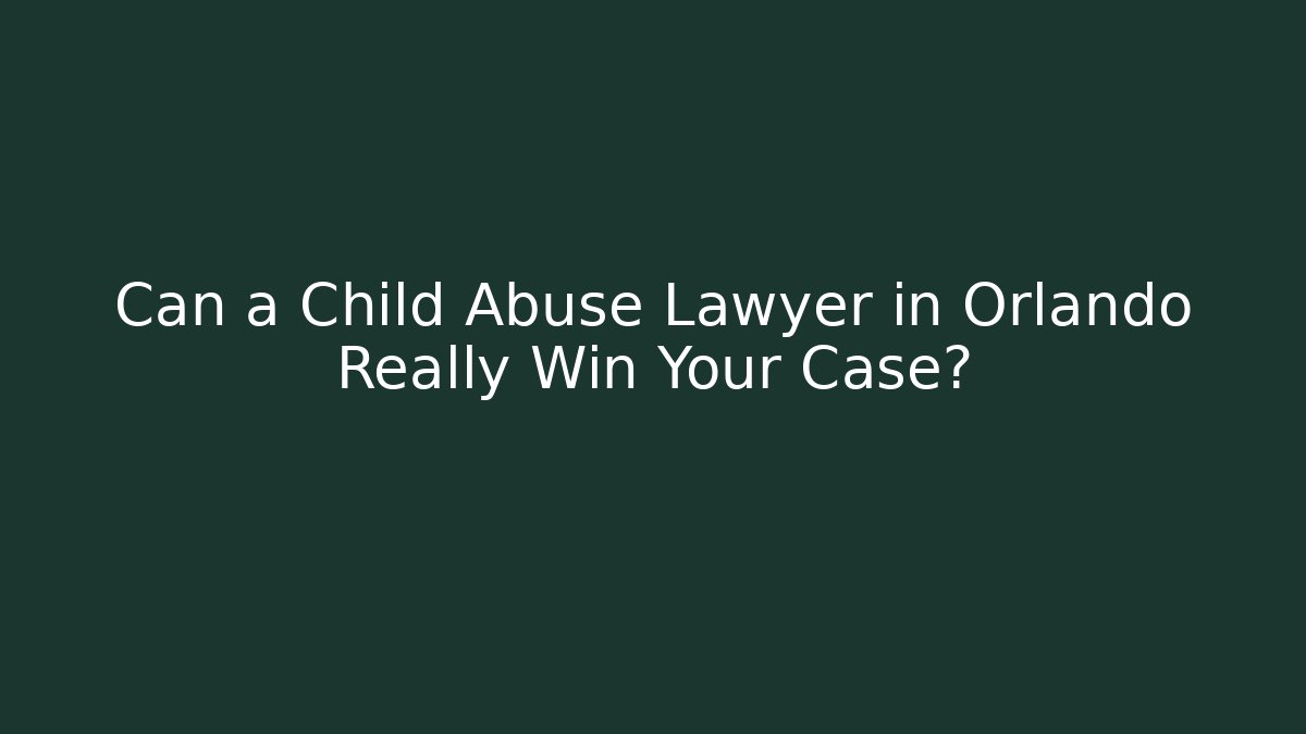 Can a Child Abuse Lawyer in Orlando Really Win Your Case?