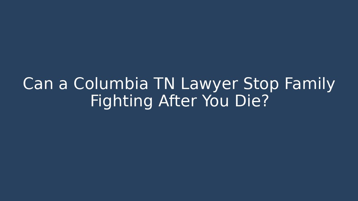 Can a Columbia TN Lawyer Stop Family Fighting After You Die?