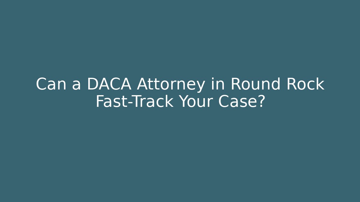 Can a DACA Attorney in Round Rock Fast-Track Your Case?