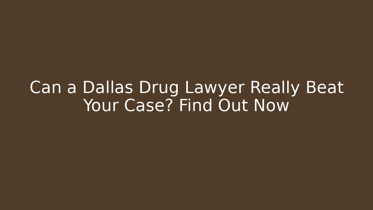 Can a Dallas Drug Lawyer Really Beat Your Case? Find Out Now