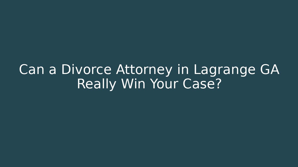 Can a Divorce Attorney in Lagrange GA Really Win Your Case?