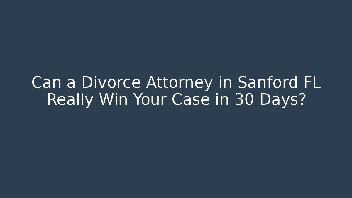 Can a Divorce Attorney in Sanford FL Really Win Your Case in 30 Days?