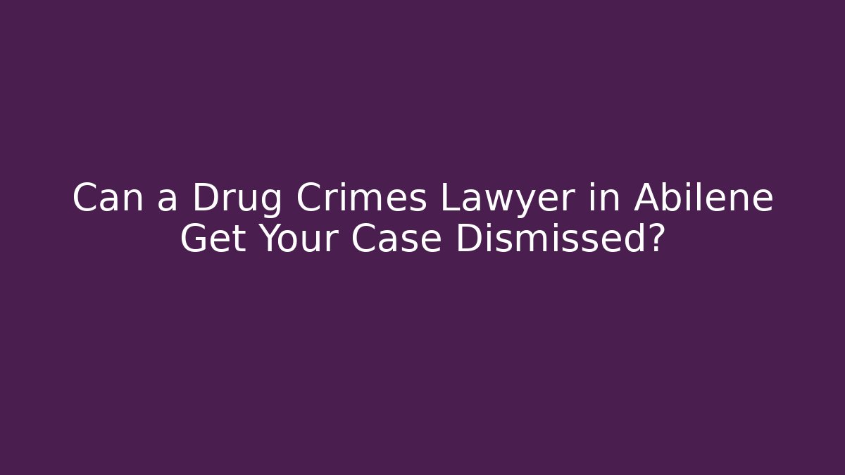 Can a Drug Crimes Lawyer in Abilene Get Your Case Dismissed?