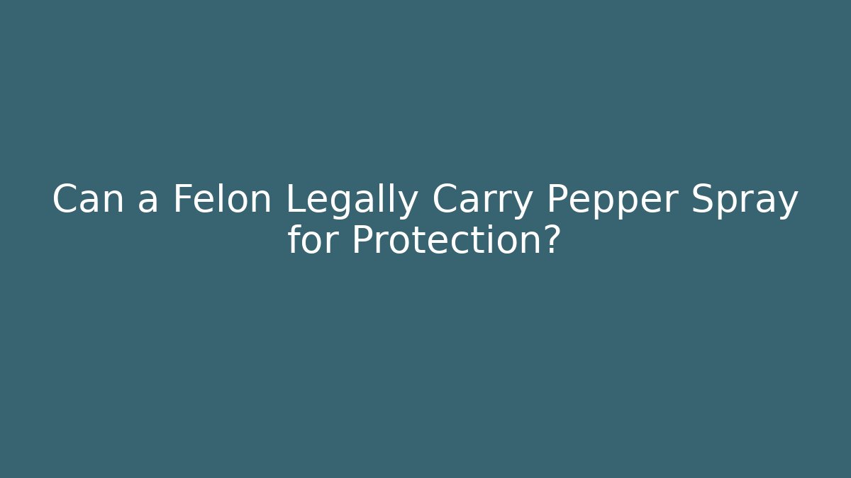Can a Felon Legally Carry Pepper Spray for Protection?