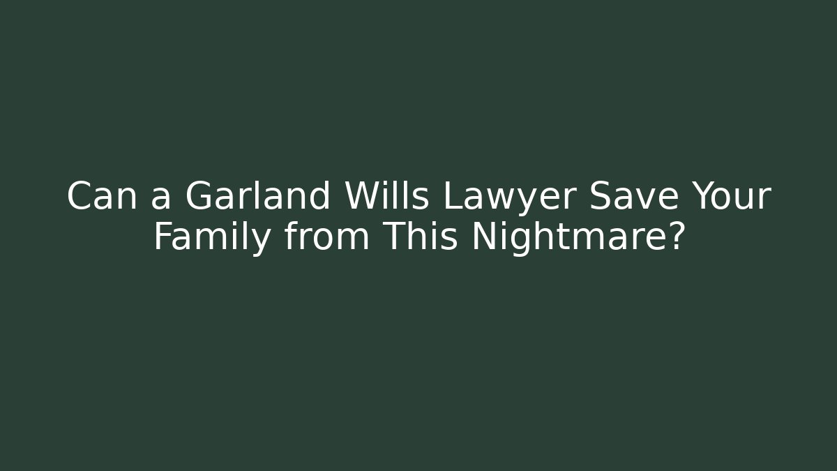 Can a Garland Wills Lawyer Save Your Family from This Nightmare?