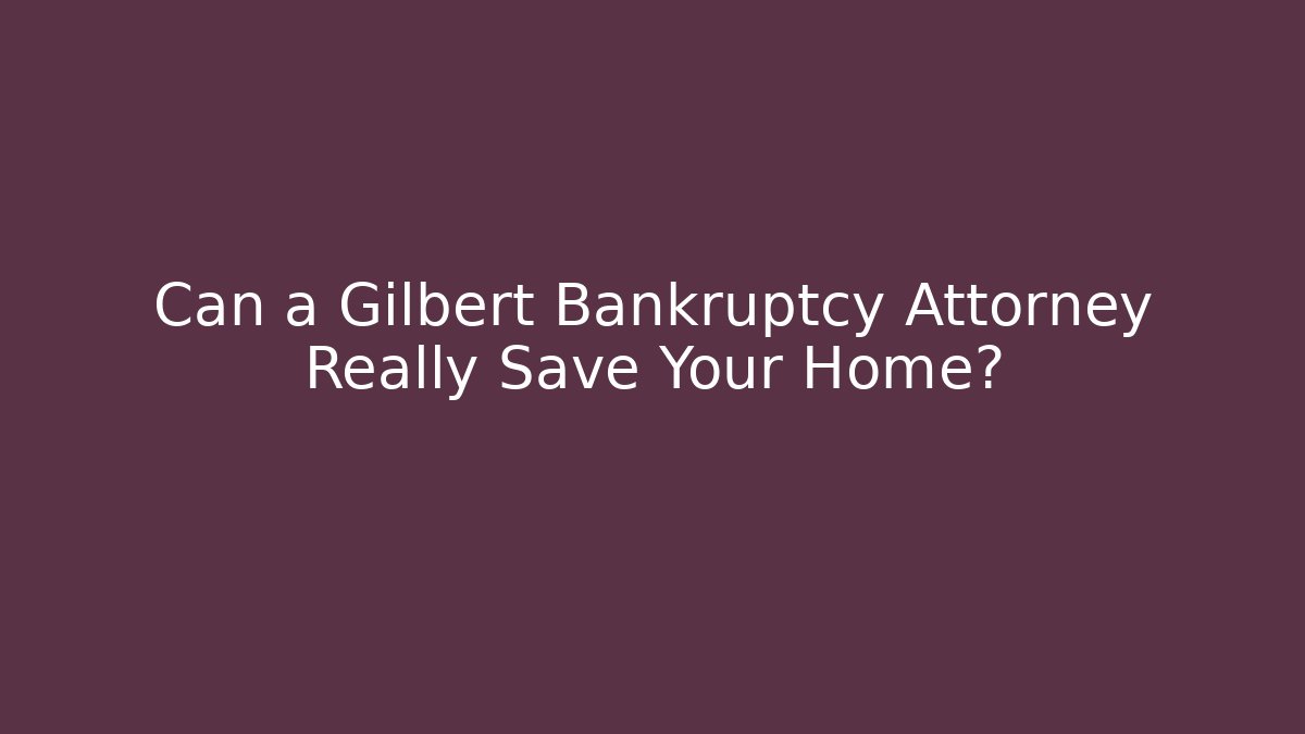 Can a Gilbert Bankruptcy Attorney Really Save Your Home?