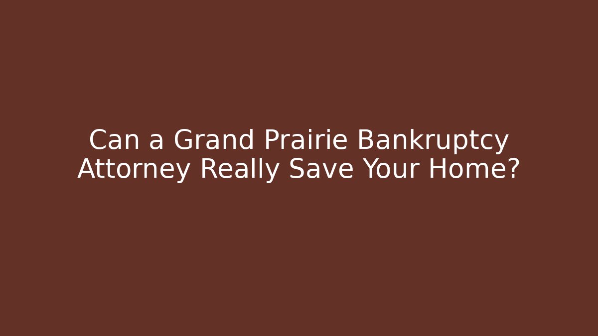 Can a Grand Prairie Bankruptcy Attorney Really Save Your Home?