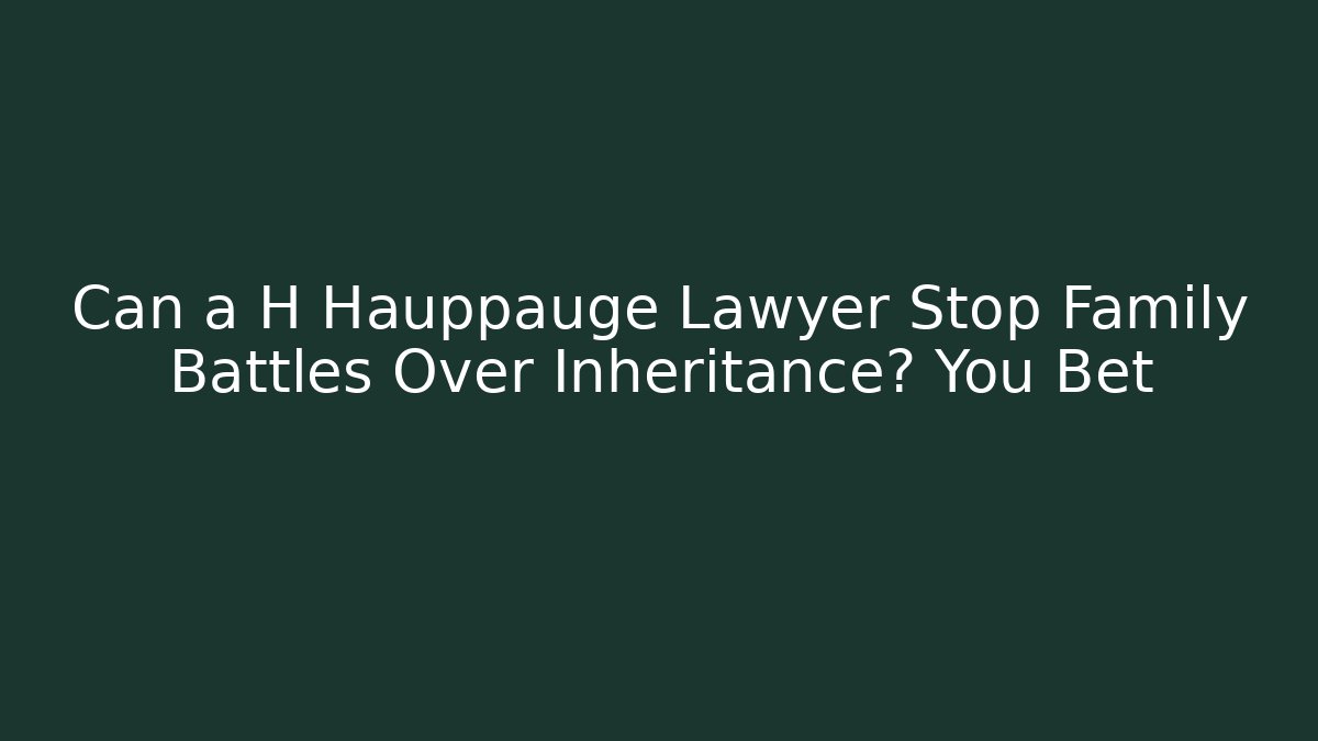 Can a H Hauppauge Lawyer Stop Family Battles Over Inheritance? You Bet