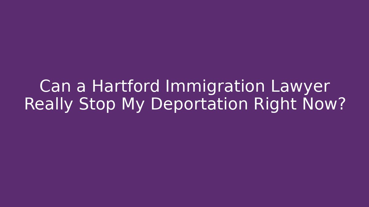 Can a Hartford Immigration Lawyer Really Stop My Deportation Right Now?