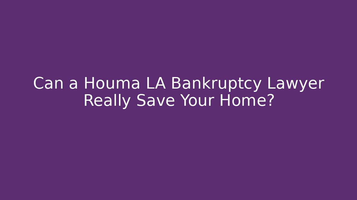 Can a Houma LA Bankruptcy Lawyer Really Save Your Home?