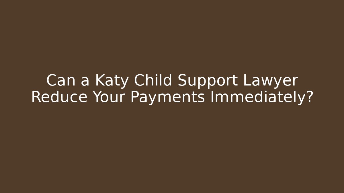 Can a Katy Child Support Lawyer Reduce Your Payments Immediately?