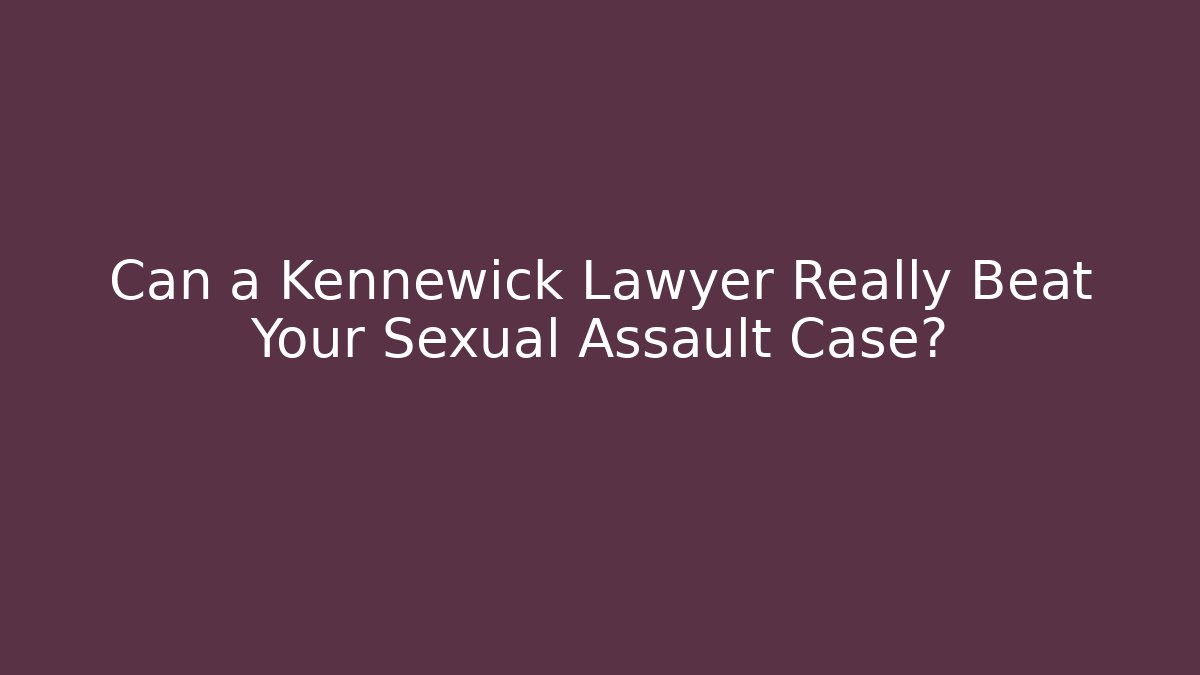 Can a Kennewick Lawyer Really Beat Your Sexual Assault Case?