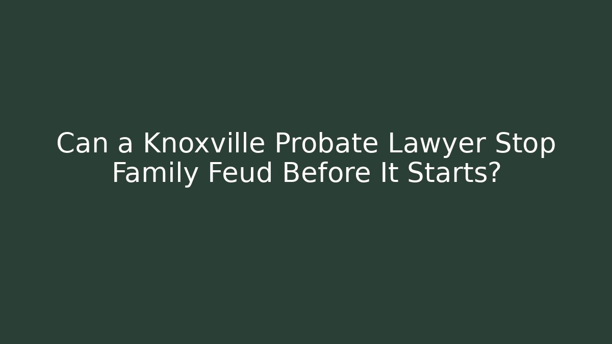 Can a Knoxville Probate Lawyer Stop Family Feud Before It Starts?