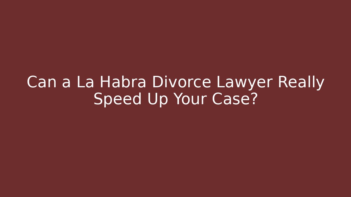 Can a La Habra Divorce Lawyer Really Speed Up Your Case?
