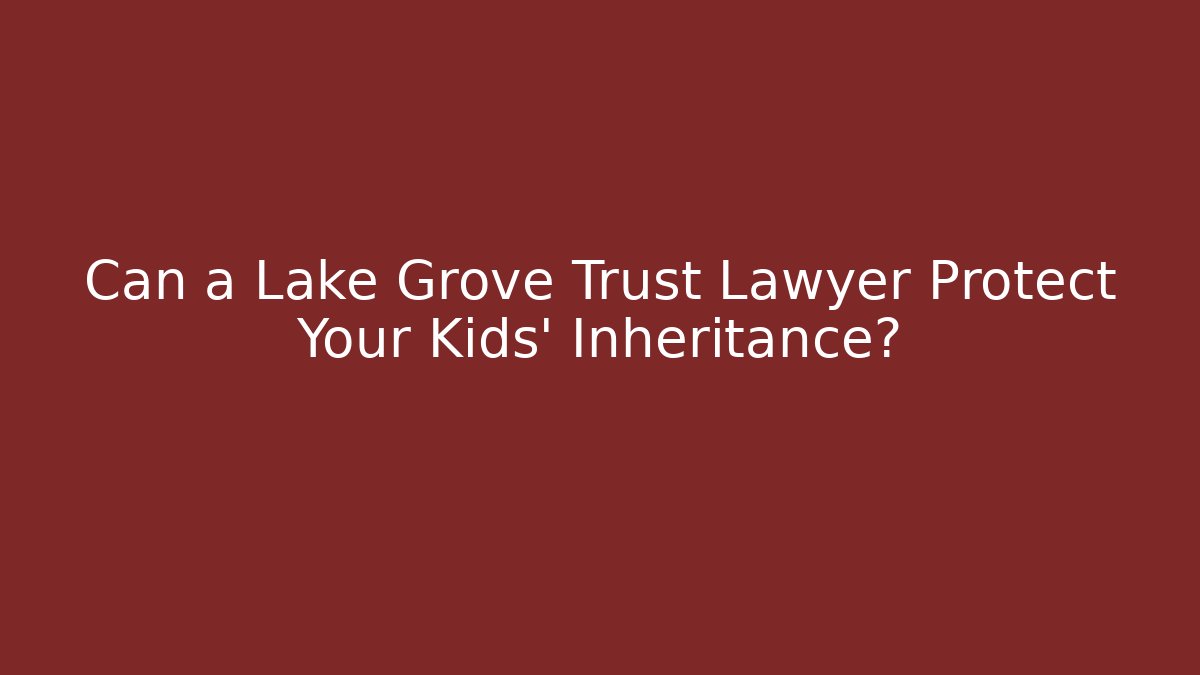Can a Lake Grove Trust Lawyer Protect Your Kids’ Inheritance?