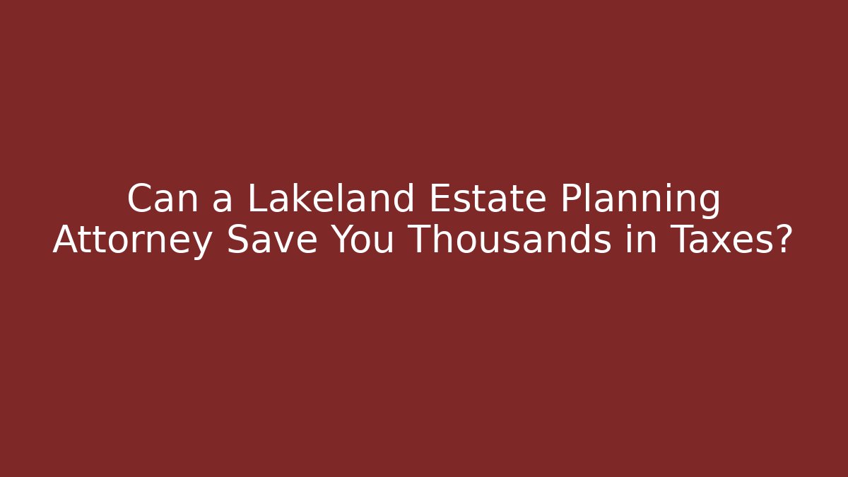 Can a Lakeland Estate Planning Attorney Save You Thousands in Taxes?