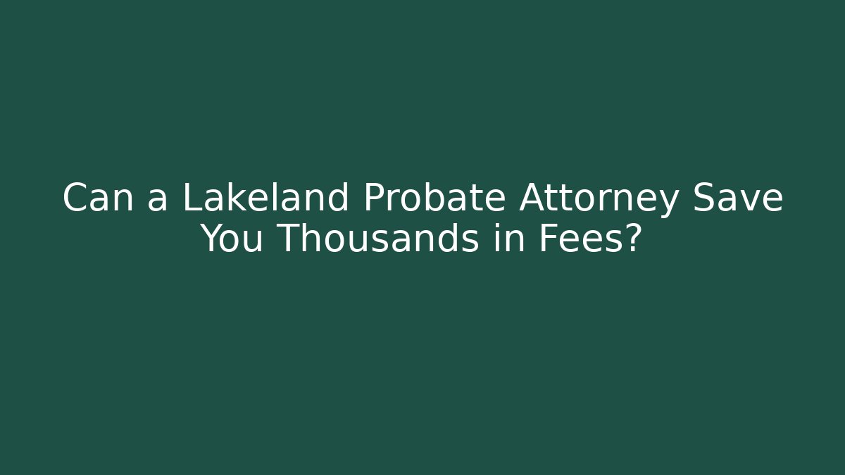 Can a Lakeland Probate Attorney Save You Thousands in Fees?