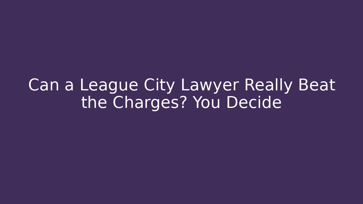 Can a League City Lawyer Really Beat the Charges? You Decide