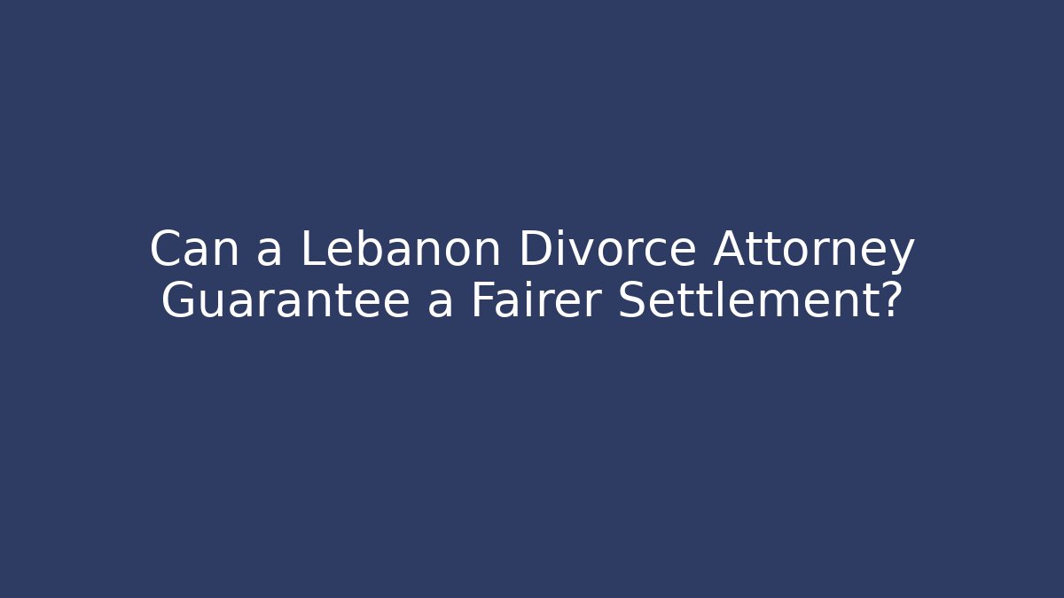 Can a Lebanon Divorce Attorney Guarantee a Fairer Settlement?