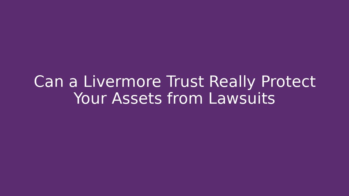Can a Livermore Trust Really Protect Your Assets from Lawsuits