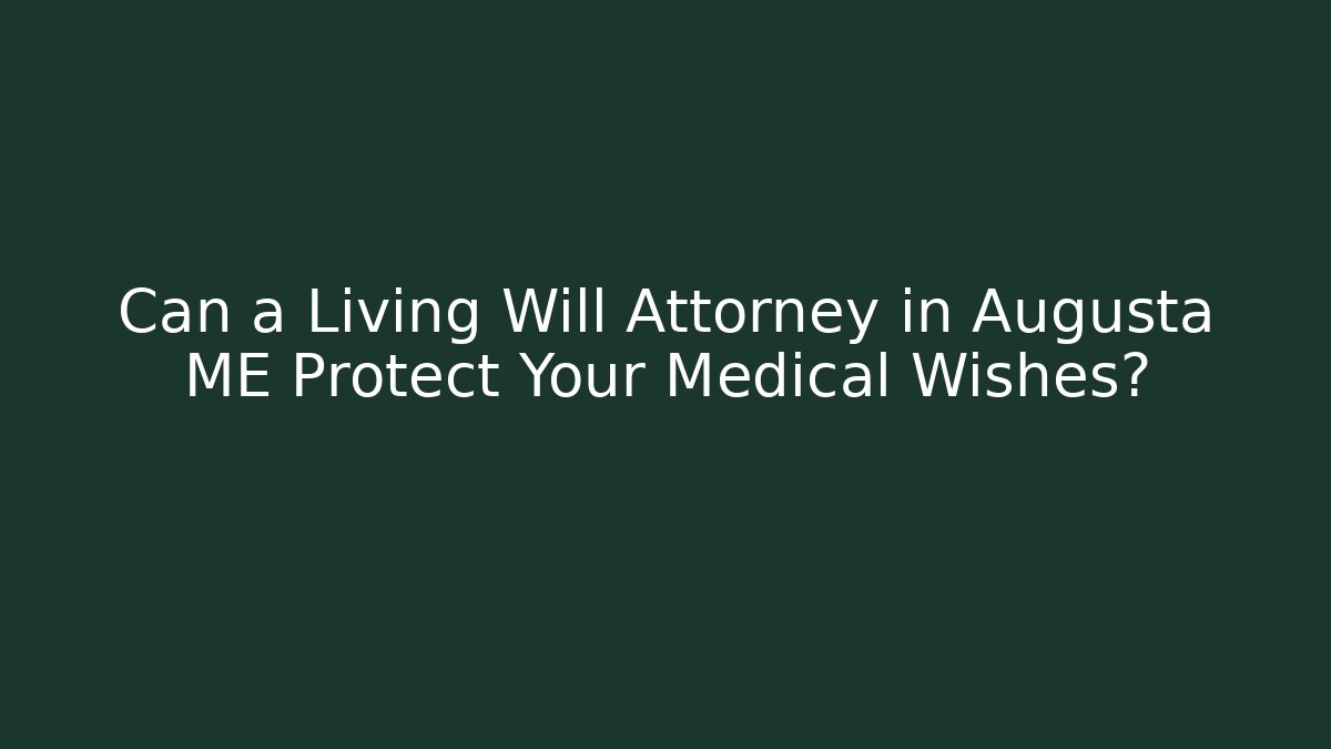 Can a Living Will Attorney in Augusta ME Protect Your Medical Wishes?