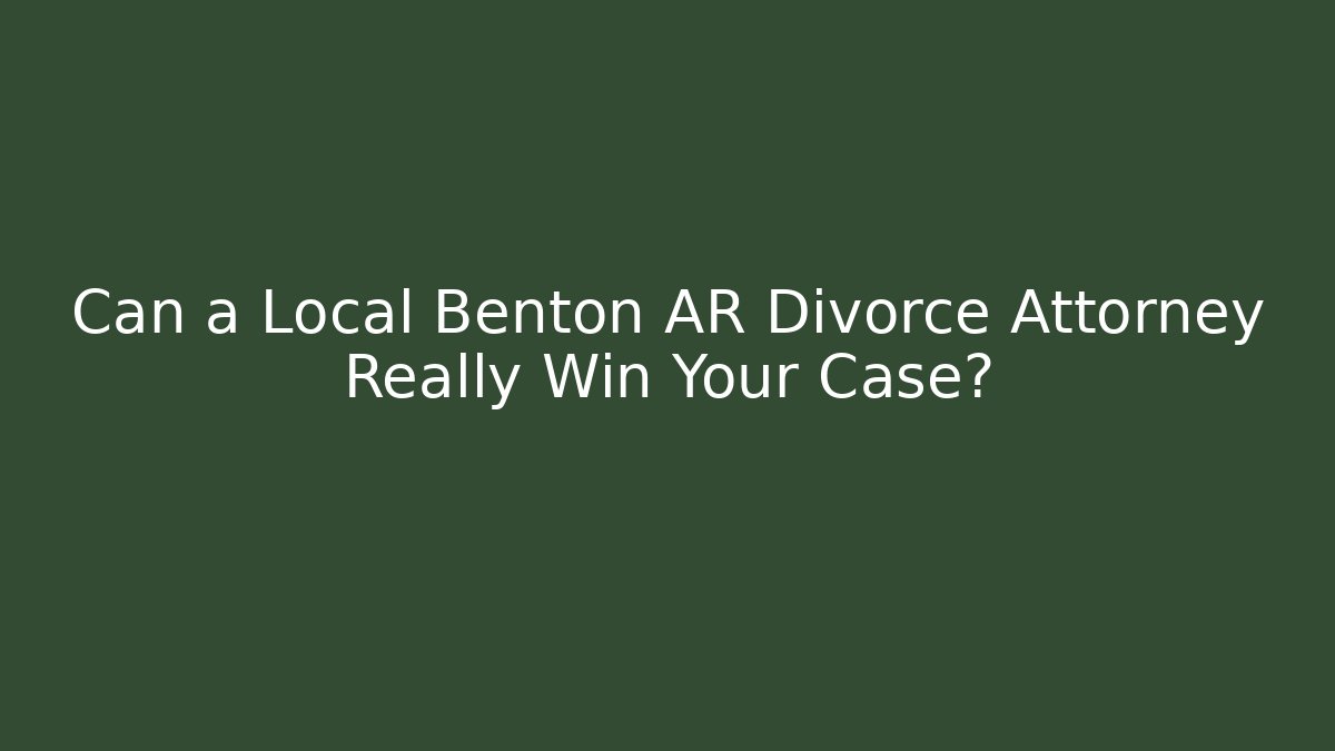Can a Local Benton AR Divorce Attorney Really Win Your Case?