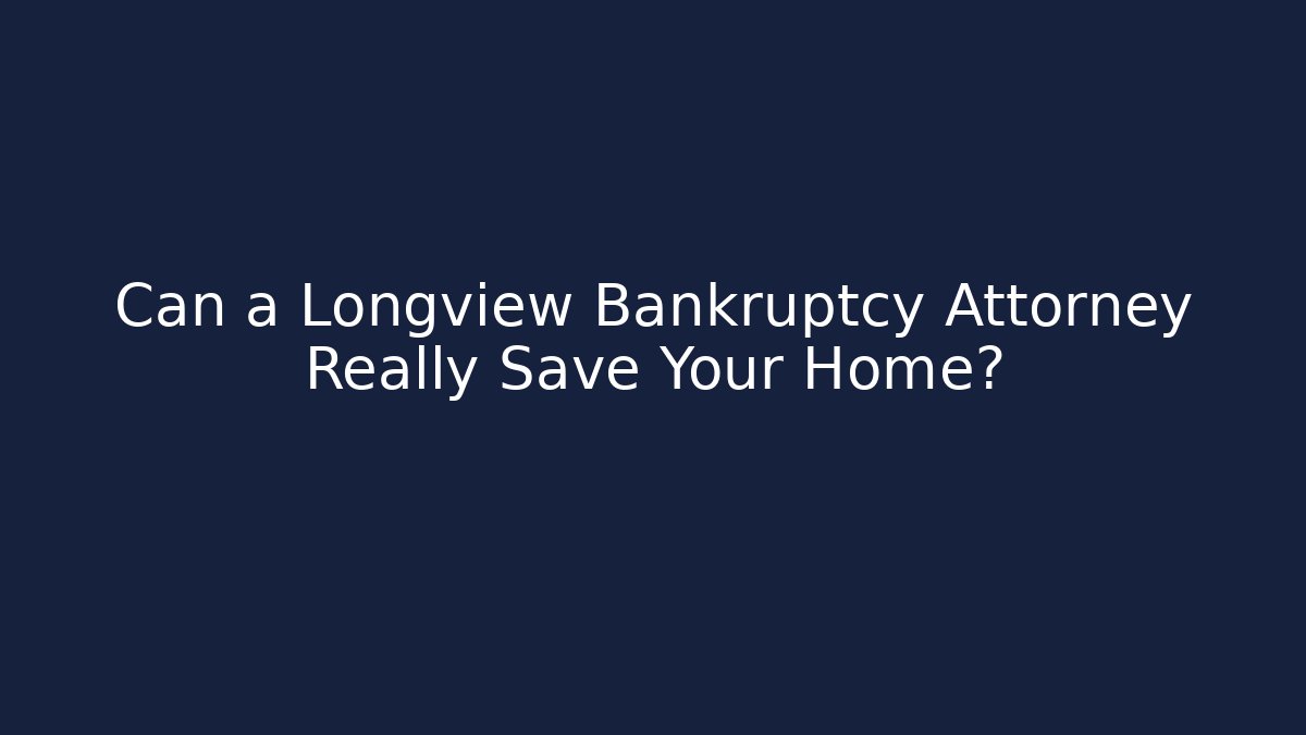 Can a Longview Bankruptcy Attorney Really Save Your Home?