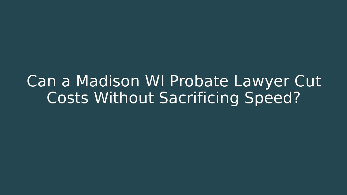 Can a Madison WI Probate Lawyer Cut Costs Without Sacrificing Speed?