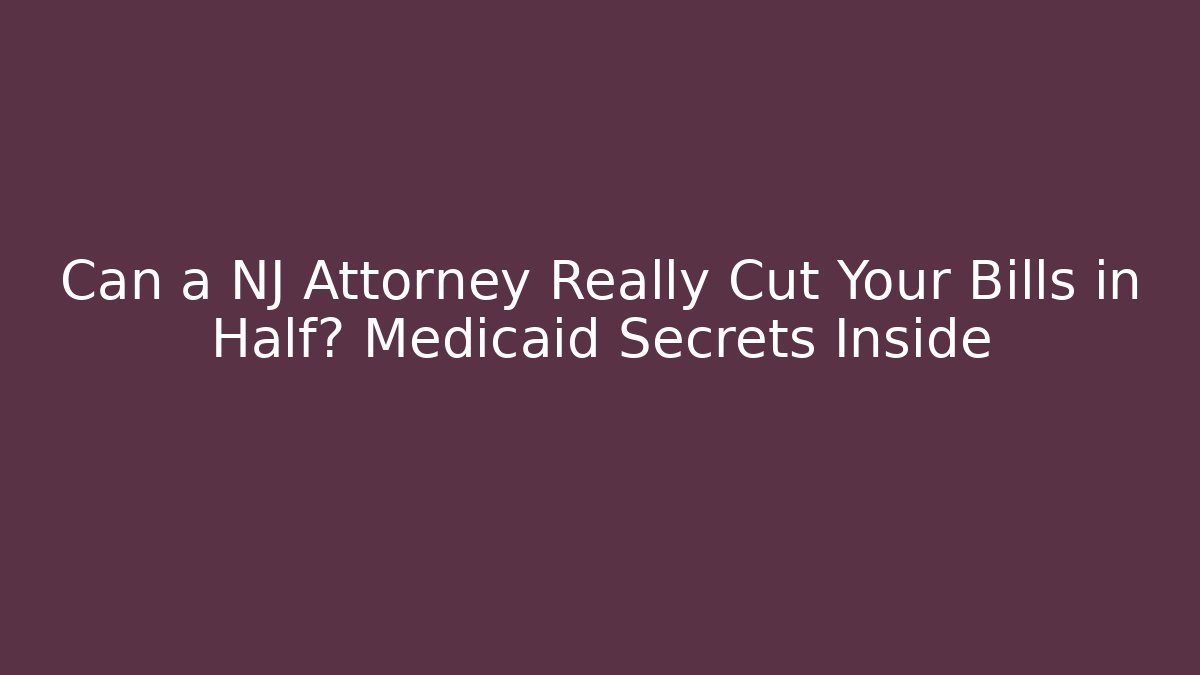 Can a NJ Attorney Really Cut Your Bills in Half? Medicaid Secrets Inside
