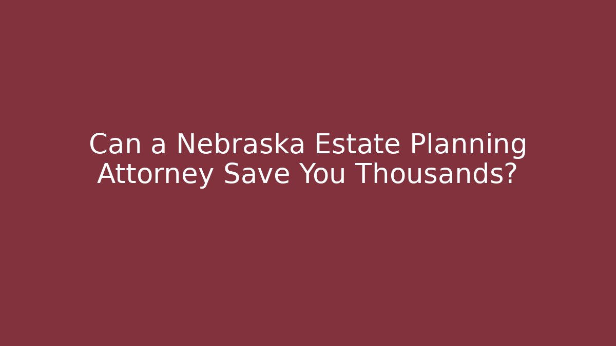 Can a Nebraska Estate Planning Attorney Save You Thousands?