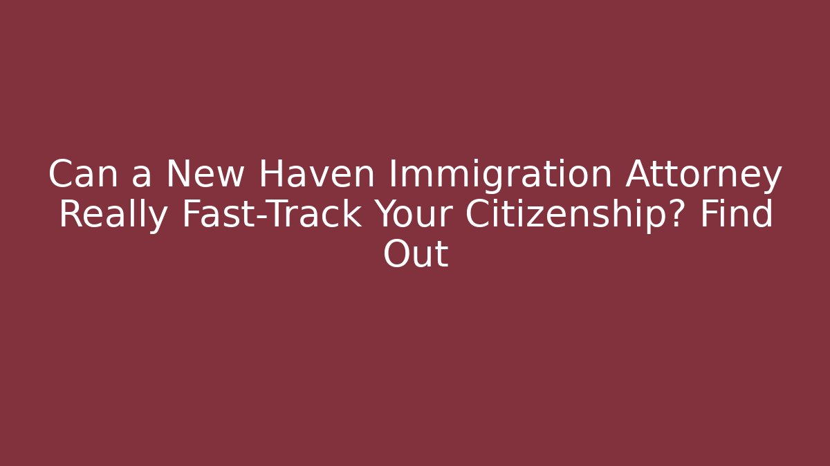 Can a New Haven Immigration Attorney Really Fast-Track Your Citizenship? Find Out