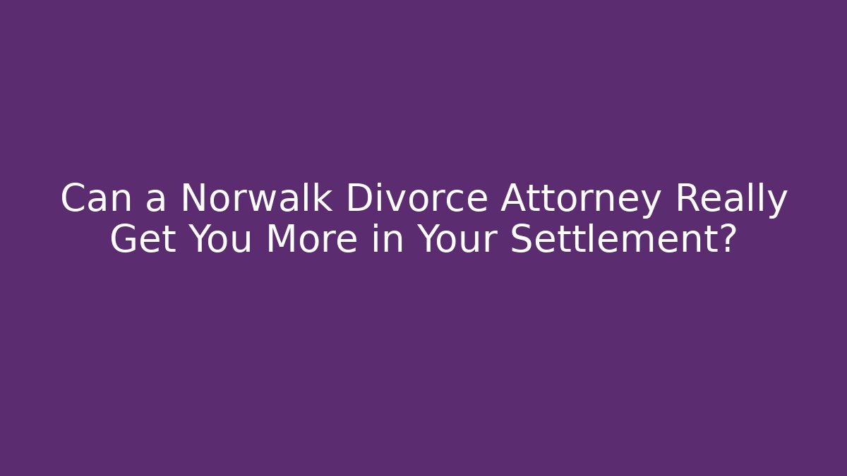 Can a Norwalk Divorce Attorney Really Get You More in Your Settlement?