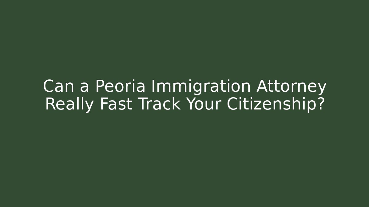 Can a Peoria Immigration Attorney Really Fast Track Your Citizenship?