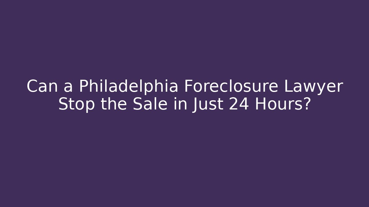 Can a Philadelphia Foreclosure Lawyer Stop the Sale in Just 24 Hours?
