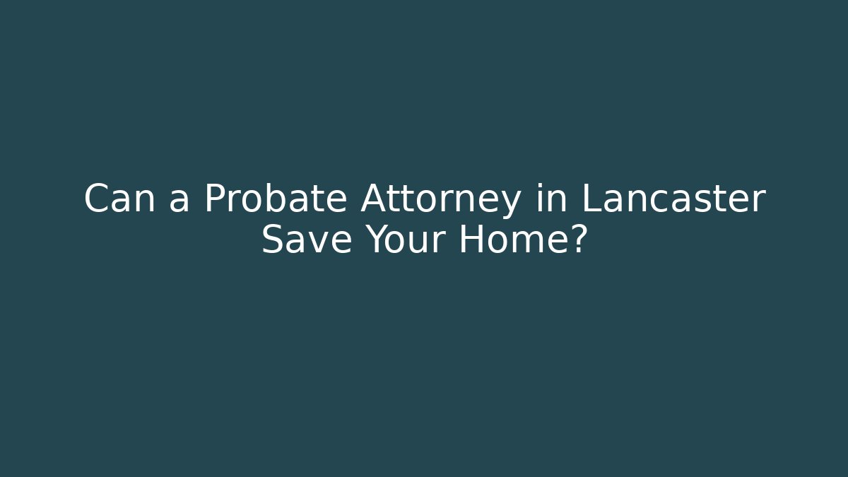 Can a Probate Attorney in Lancaster Save Your Home?
