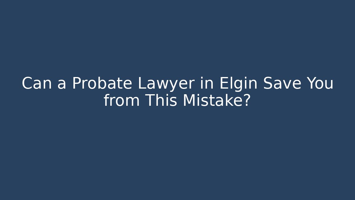 Can a Probate Lawyer in Elgin Save You from This Mistake?