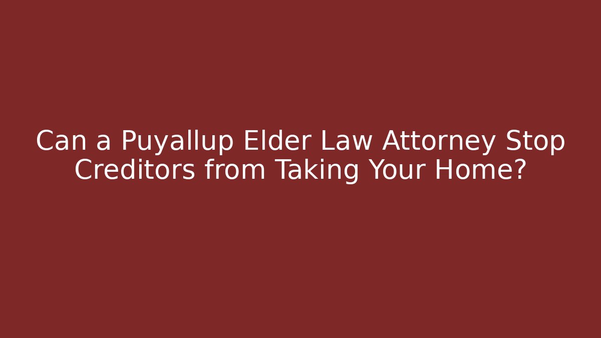 Can a Puyallup Elder Law Attorney Stop Creditors from Taking Your Home?