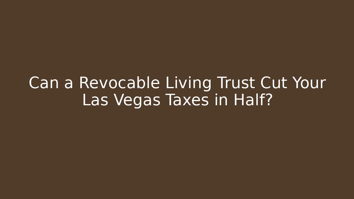 Can a Revocable Living Trust Cut Your Las Vegas Taxes in Half?