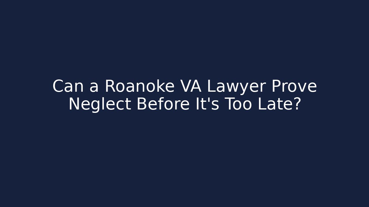 Can a Roanoke VA Lawyer Prove Neglect Before It's Too Late?