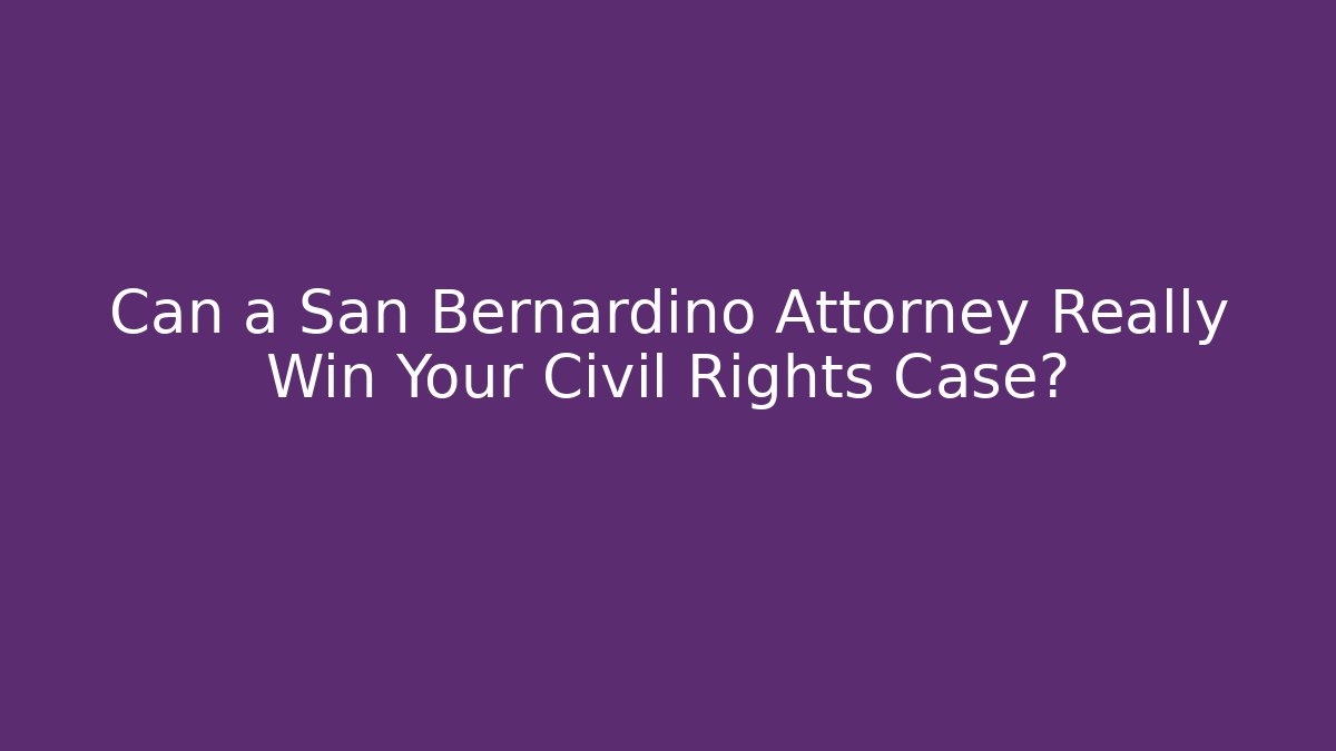 Can a San Bernardino Attorney Really Win Your Civil Rights Case?