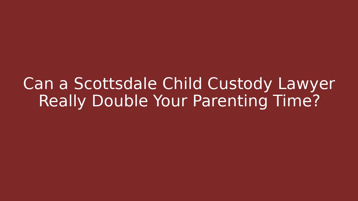 Can a Scottsdale Child Custody Lawyer Really Double Your Parenting Time?