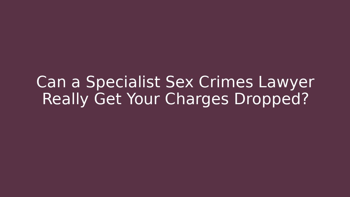 Can a Specialist Sex Crimes Lawyer Really Get Your Charges Dropped?