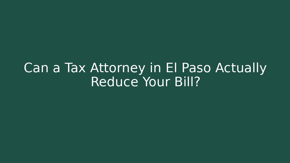 Can a Tax Attorney in El Paso Actually Reduce Your Bill?