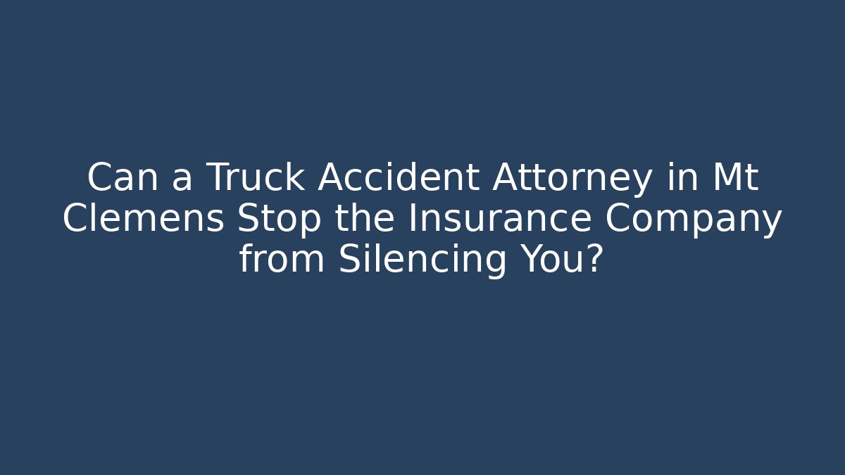 Can a Truck Accident Attorney in Mt Clemens Stop the Insurance Company from Silencing You?
