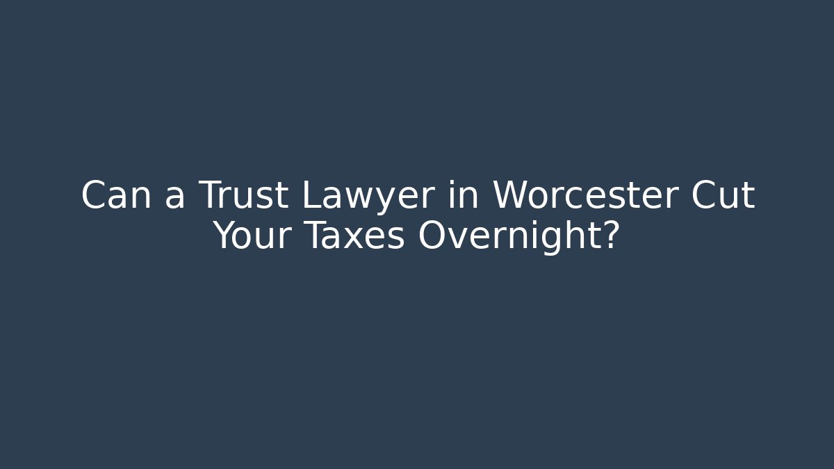 Can a Trust Lawyer in Worcester Cut Your Taxes Overnight?
