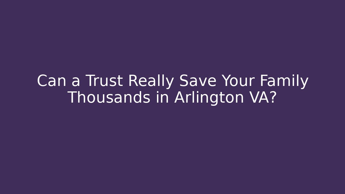 Can a Trust Really Save Your Family Thousands in Arlington VA?