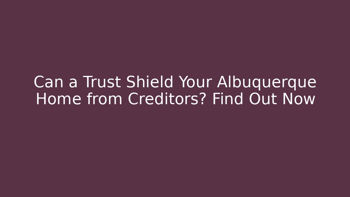 Can a Trust Shield Your Albuquerque Home from Creditors? Find Out Now