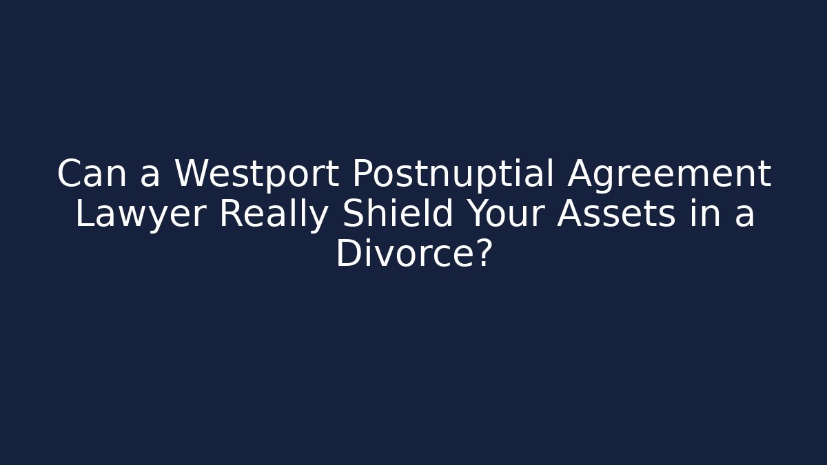 Can a Westport Postnuptial Agreement Lawyer Really Shield Your Assets in a Divorce?