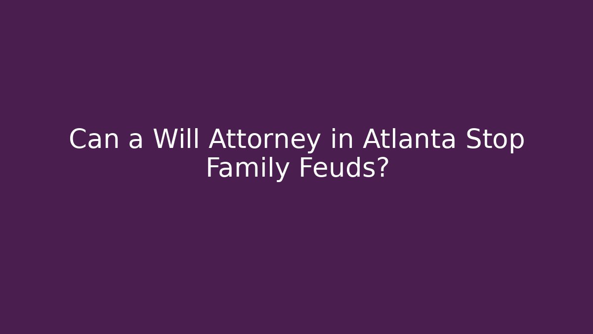Can a Will Attorney in Atlanta Stop Family Feuds?